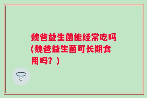 魏爸益生菌能经常吃吗(魏爸益生菌可长期食用吗?) 魏爸益生菌能经常吃吗(魏爸益生菌可长期食用吗?)