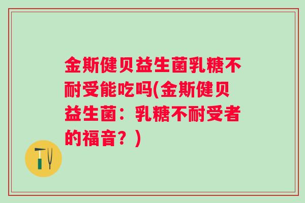 金斯健贝益生菌受能吃吗(金斯健贝益生菌:受者的福音?) 金斯健贝益生菌受能吃吗(金斯健贝益生菌:受者的福音?)