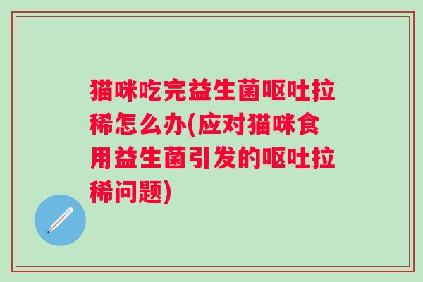 猫咪吃完益生菌拉稀怎么办(应对猫咪食用益生菌引发的拉稀问题)