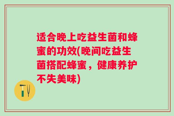 适合晚上吃益生菌和蜂蜜的功效(晚间吃益生菌搭配蜂蜜，健康养护不失美味)