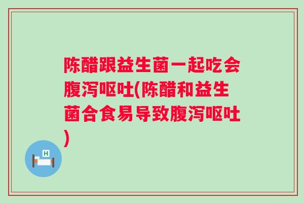 陈醋跟益生菌一起吃会(陈醋和益生菌合食易导致)