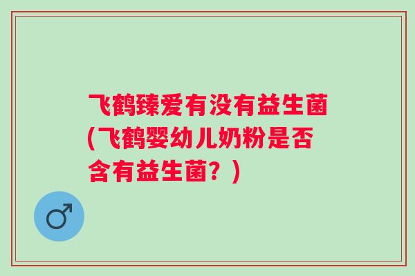 飞鹤臻爱有没有益生菌(飞鹤婴幼儿奶粉是否含有益生菌?) 飞鹤臻爱有没有益生菌(飞鹤婴幼儿奶粉是否含有益生菌?)