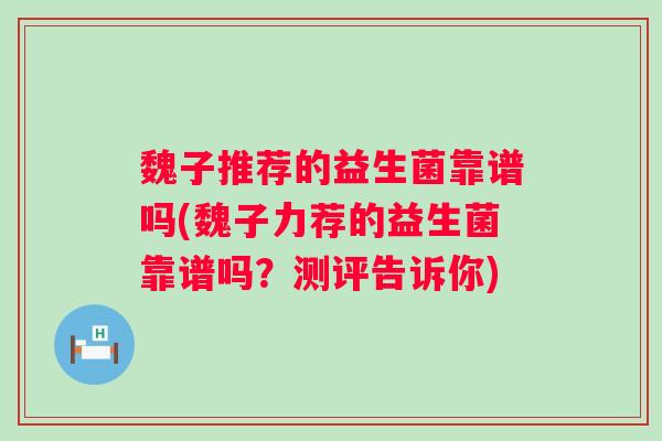 魏子推荐的益生菌靠谱吗(魏子力荐的益生菌靠谱吗?测评告诉你) 魏子推荐的益生菌靠谱吗(魏子力荐的益生菌靠谱吗?测评告诉你)