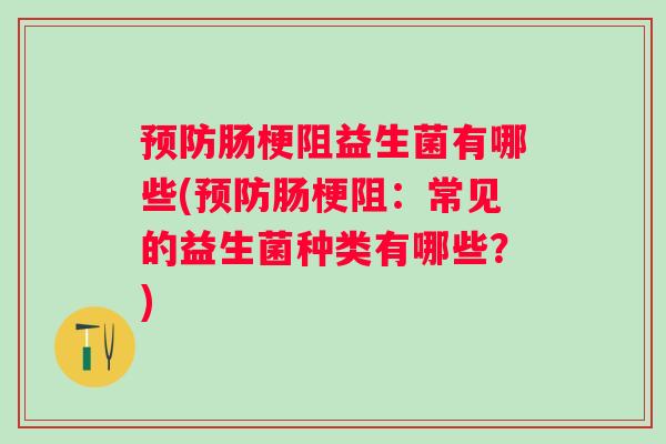肠梗阻益生菌有哪些(肠梗阻：常见的益生菌种类有哪些？)