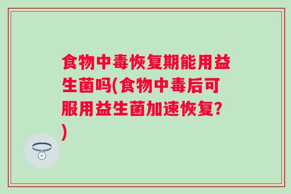 食物中毒恢复期能用益生菌吗(食物中毒后可服用益生菌加速恢复？)