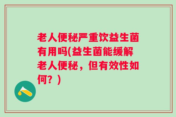 老人严重饮益生菌有用吗(益生菌能缓解老人,但有效性如何?) 老人严重饮益生菌有用吗(益生菌能缓解老人,但有效性如何?)