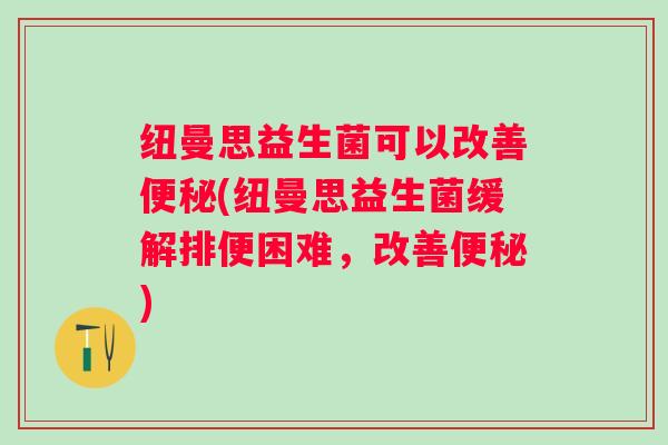 纽曼思益生菌可以改善(纽曼思益生菌缓解排便困难，改善)