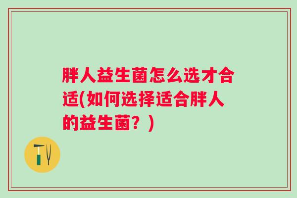 胖人益生菌怎么选才合适(如何选择适合胖人的益生菌？)