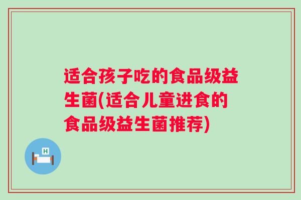 适合孩子吃的食品级益生菌(适合儿童进食的食品级益生菌推荐)