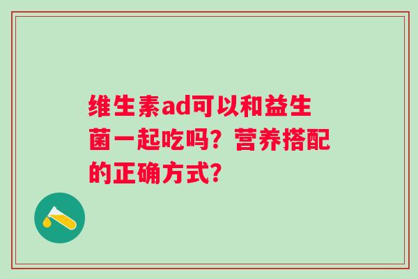维生素ad可以和益生菌一起吃吗？营养搭配的正确方式？