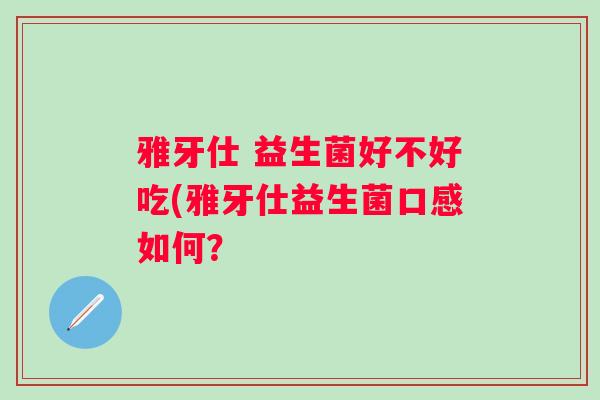 雅牙仕 益生菌好不好吃(雅牙仕益生菌口感如何? 雅牙仕 益生菌好不好吃(雅牙仕益生菌口感如何?