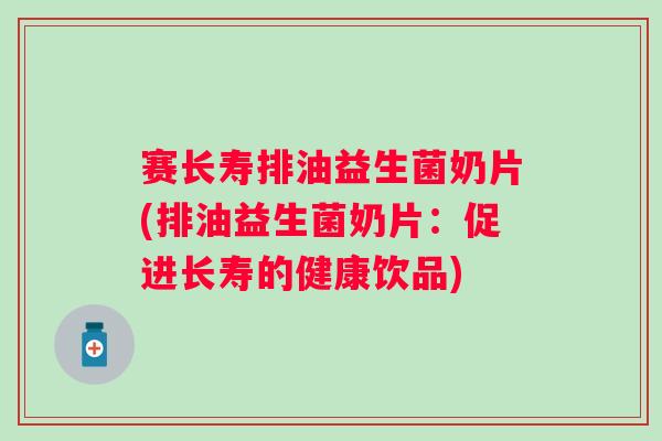 赛长寿排油益生菌奶片(排油益生菌奶片:促进长寿的健康饮品) 赛长寿排油益生菌奶片(排油益生菌奶片:促进长寿的健康饮品)