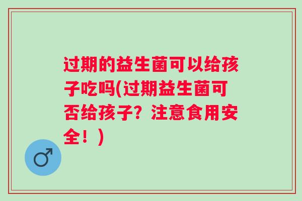 过期的益生菌可以给孩子吃吗(过期益生菌可否给孩子？注意食用安全！)