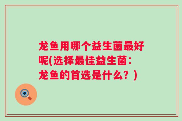 龙鱼用哪个益生菌好呢(选择佳益生菌：龙鱼的首选是什么？)