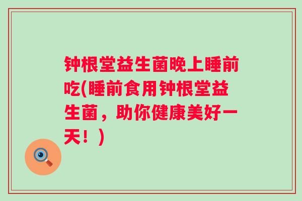 钟根堂益生菌晚上睡前吃(睡前食用钟根堂益生菌,助你健康美好一天!) 钟根堂益生菌晚上睡前吃(睡前食用钟根堂益生菌,助你健康美好一天!)
