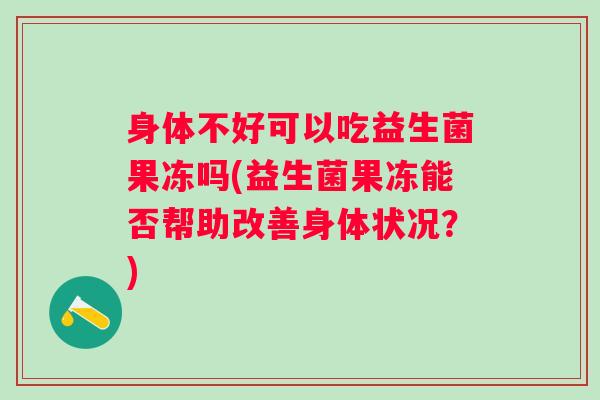 身体不好可以吃益生菌果冻吗(益生菌果冻能否帮助改善身体状况？)