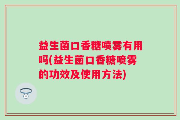 益生菌口香糖喷雾有用吗(益生菌口香糖喷雾的功效及使用方法) 益生菌口香糖喷雾有用吗(益生菌口香糖喷雾的功效及使用方法)