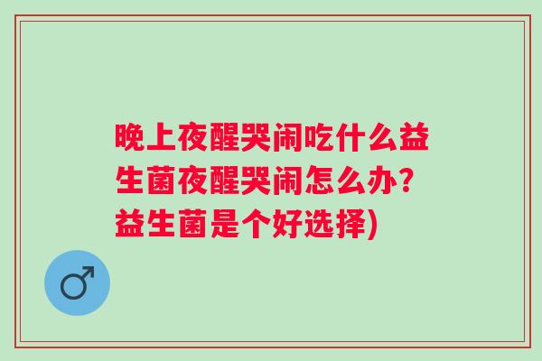 晚上夜醒哭闹吃什么益生菌夜醒哭闹怎么办?益生菌是个好选择) 晚上夜醒哭闹吃什么益生菌夜醒哭闹怎么办?益生菌是个好选择)