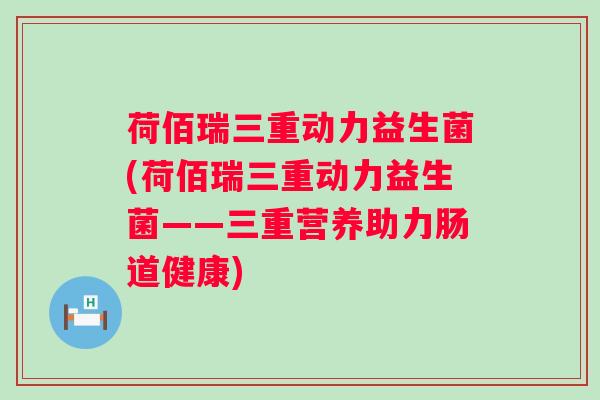 荷佰瑞三重动力益生菌(荷佰瑞三重动力益生菌——三重营养助力肠道健康) 荷佰瑞三重动力益生菌(荷佰瑞三重动力益生菌——三重营养助力肠道健康)