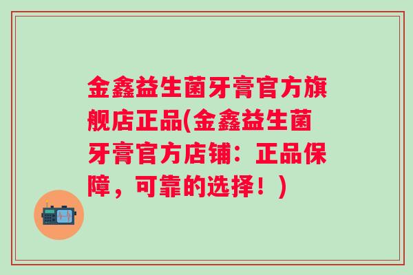 金鑫益生菌牙膏官方旗舰店正品(金鑫益生菌牙膏官方店铺:正品保障,可靠的选择!) 金鑫益生菌牙膏官方旗舰店正品(金鑫益生菌牙膏官方店铺:正品保障,可靠的选择!)