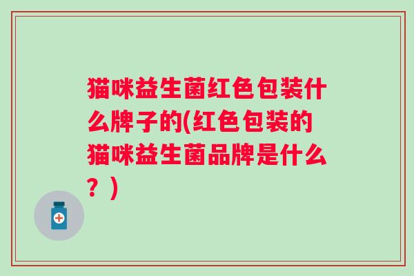猫咪益生菌红色包装什么牌子的(红色包装的猫咪益生菌品牌是什么?) 猫咪益生菌红色包装什么牌子的(红色包装的猫咪益生菌品牌是什么?)