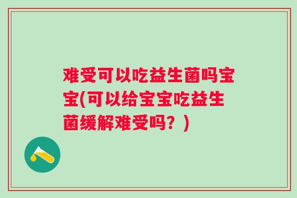 难受可以吃益生菌吗宝宝(可以给宝宝吃益生菌缓解难受吗?) 难受可以吃益生菌吗宝宝(可以给宝宝吃益生菌缓解难受吗?)
