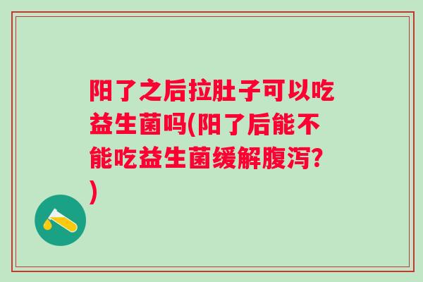阳了之后拉肚子可以吃益生菌吗(阳了后能不能吃益生菌缓解？)