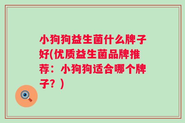小狗狗益生菌什么牌子好(优质益生菌品牌推荐:小狗狗适合哪个牌子?) 小狗狗益生菌什么牌子好(优质益生菌品牌推荐:小狗狗适合哪个牌子?)