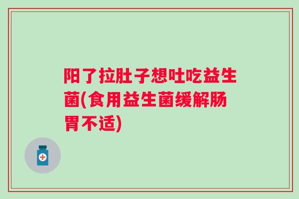 阳了拉肚子想吐吃益生菌(食用益生菌缓解肠胃不适)