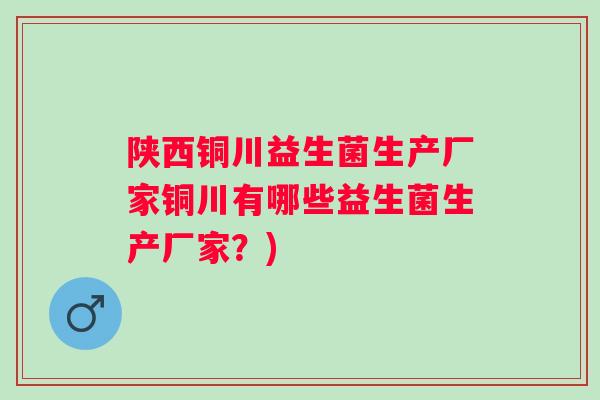 陕西铜川益生菌生产厂家铜川有哪些益生菌生产厂家？)