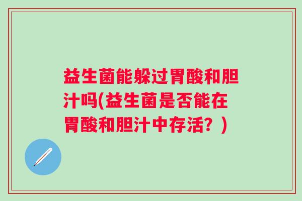 益生菌能躲过胃酸和胆汁吗(益生菌是否能在胃酸和胆汁中存活?) 益生菌能躲过胃酸和胆汁吗(益生菌是否能在胃酸和胆汁中存活?)