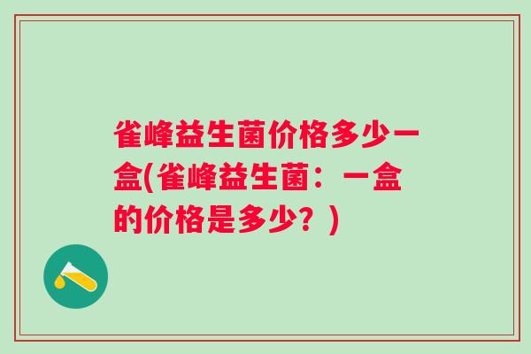 雀峰益生菌价格多少一盒(雀峰益生菌：一盒的价格是多少？)