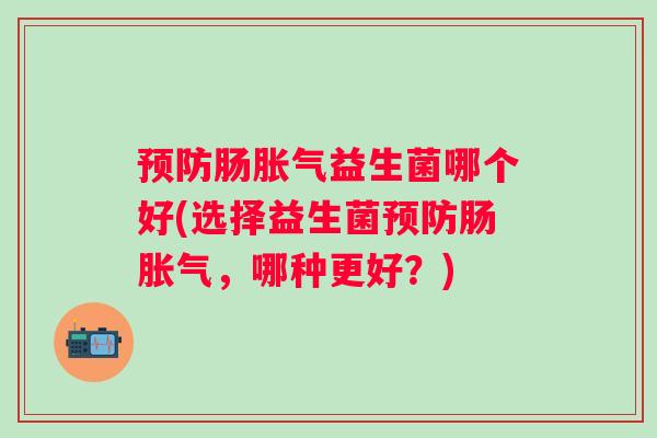 肠益生菌哪个好(选择益生菌肠，哪种更好？)
