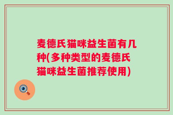 麦德氏猫咪益生菌有几种(多种类型的麦德氏猫咪益生菌推荐使用) 麦德氏猫咪益生菌有几种(多种类型的麦德氏猫咪益生菌推荐使用)