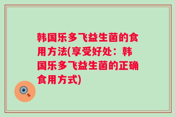 韩国乐多飞益生菌的食用方法(享受好处：韩国乐多飞益生菌的正确食用方式)