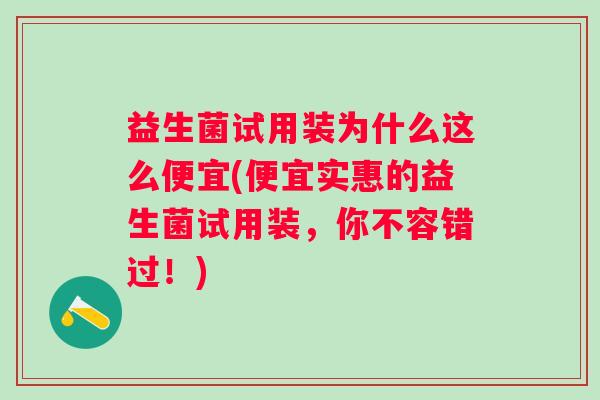 益生菌试用装为什么这么便宜(便宜实惠的益生菌试用装,你不容错过!) 益生菌试用装为什么这么便宜(便宜实惠的益生菌试用装,你不容错过!)