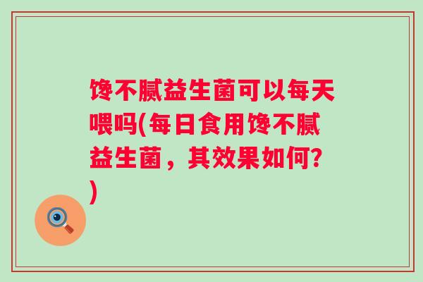 馋不腻益生菌可以每天喂吗(每日食用馋不腻益生菌，其效果如何？)