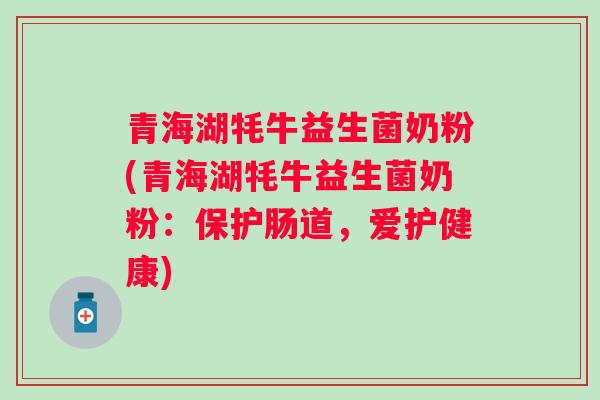 青海湖牦牛益生菌奶粉(青海湖牦牛益生菌奶粉:保护肠道,爱护健康) 青海湖牦牛益生菌奶粉(青海湖牦牛益生菌奶粉:保护肠道,爱护健康)