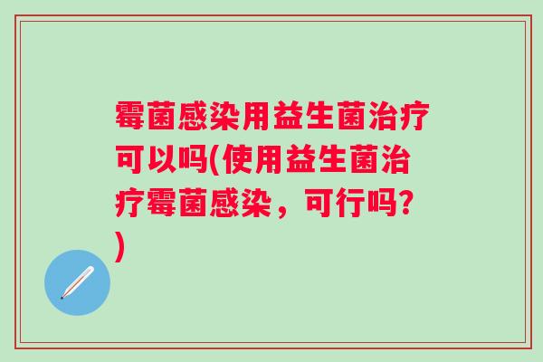 霉菌用益生菌可以吗(使用益生菌霉菌,可行吗?) 霉菌用益生菌可以吗(使用益生菌霉菌,可行吗?)
