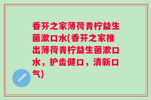 香芬之家薄荷青柠益生菌漱口水(香芬之家推出薄荷青柠益生菌漱口水,护齿健口,清新口气) 香芬之家薄荷青柠益生菌漱口水(香芬之家推出薄荷青柠益生菌漱口水,护齿健口,清新口气)