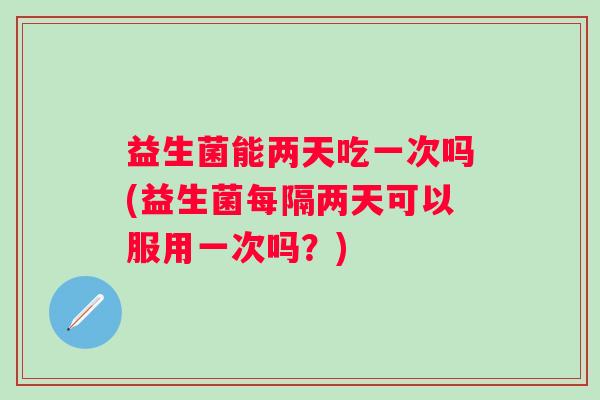 益生菌能两天吃一次吗(益生菌每隔两天可以服用一次吗?) 益生菌能两天吃一次吗(益生菌每隔两天可以服用一次吗?)