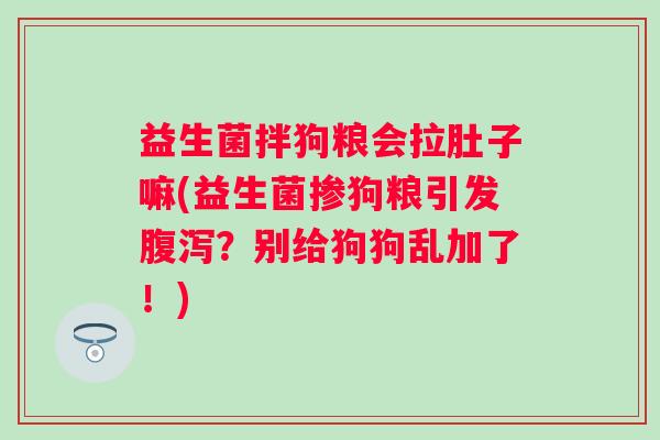 益生菌拌狗粮会拉肚子嘛(益生菌掺狗粮引发?别给狗狗乱加了!) 益生菌拌狗粮会拉肚子嘛(益生菌掺狗粮引发?别给狗狗乱加了!)