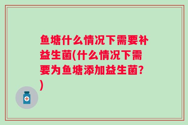 鱼塘什么情况下需要补益生菌(什么情况下需要为鱼塘添加益生菌?) 鱼塘什么情况下需要补益生菌(什么情况下需要为鱼塘添加益生菌?)