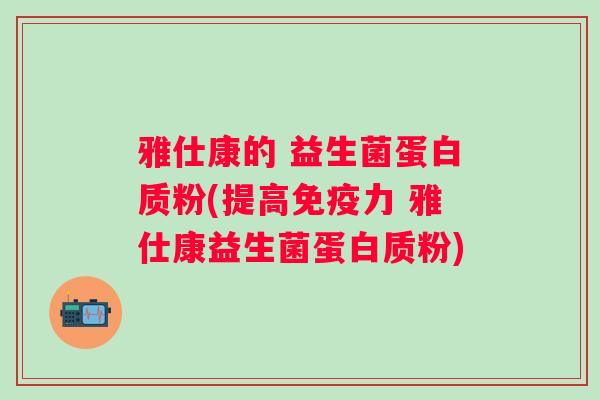 雅仕康的 益生菌蛋白质粉(提高力 雅仕康益生菌蛋白质粉)