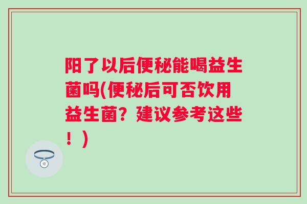 阳了以后能喝益生菌吗(后可否饮用益生菌？建议参考这些！)