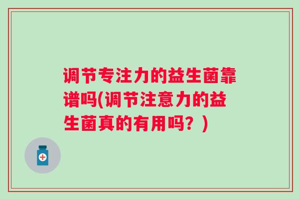 调节专注力的益生菌靠谱吗(调节注意力的益生菌真的有用吗？)