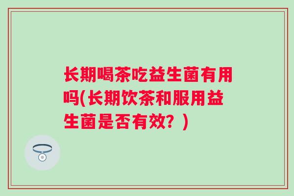 长期喝茶吃益生菌有用吗(长期饮茶和服用益生菌是否有效?) 长期喝茶吃益生菌有用吗(长期饮茶和服用益生菌是否有效?)