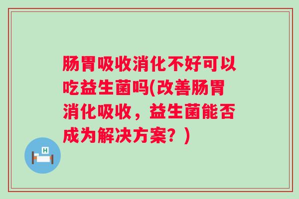 肠胃吸收消化不好可以吃益生菌吗(改善肠胃消化吸收，益生菌能否成为解决方案？)