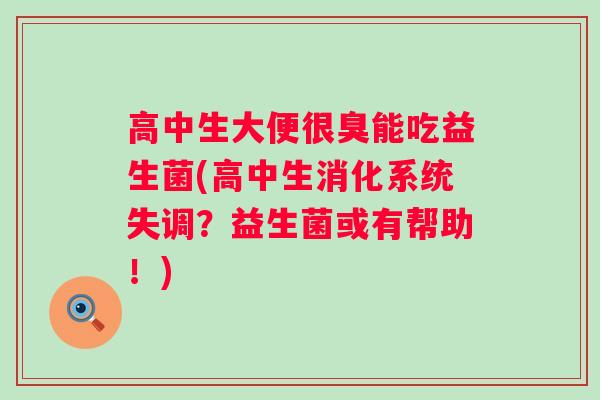 高中生大便很臭能吃益生菌(高中生消化系统失调？益生菌或有帮助！)