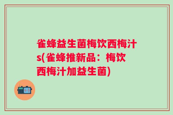 雀蜂益生菌梅饮西梅汁s(雀蜂推新品:梅饮西梅汁加益生菌) 雀蜂益生菌梅饮西梅汁s(雀蜂推新品:梅饮西梅汁加益生菌)
